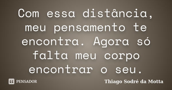 Com essa distância, meu pensamento te encontra. Agora só falta meu corpo encontrar o seu.... Frase de Thiago Sodré da Motta.