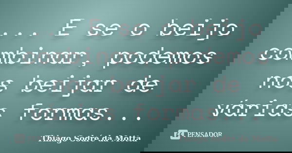 ... E se o beijo combinar, podemos nos beijar de várias formas...... Frase de Thiago Sodré da Motta.