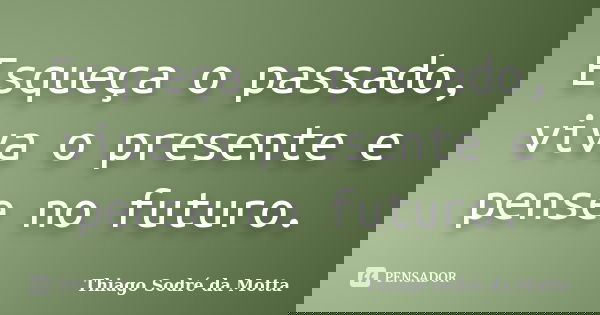 Esqueça o passado, viva o presente e pense no futuro.... Frase de Thiago Sodré da Motta.