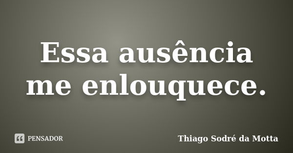 Essa ausência me enlouquece.... Frase de Thiago Sodré da Motta.