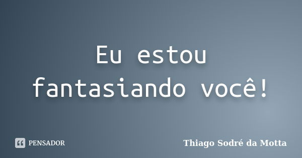 Eu estou fantasiando você!... Frase de Thiago Sodré da Motta.