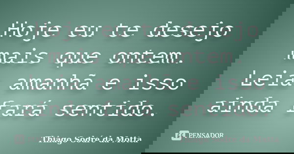Hoje eu te desejo mais que ontem. Leia amanhã e isso ainda fará sentido.... Frase de Thiago Sodré da Motta.