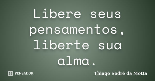 Libere seus pensamentos, liberte sua alma.... Frase de Thiago Sodré da Motta.