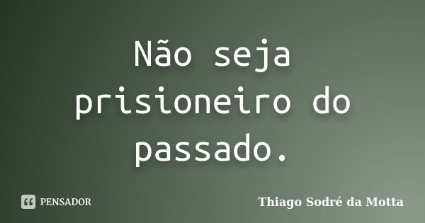 Não seja prisioneiro do passado.... Frase de Thiago Sodré da Motta.