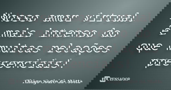 Nosso amor virtual é mais intenso do que muitas relações presenciais!... Frase de Thiago Sodré da Motta.