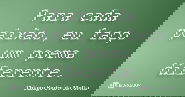 Para cada paixão, eu faço um poema diferente.... Frase de Thiago Sodré da Motta.