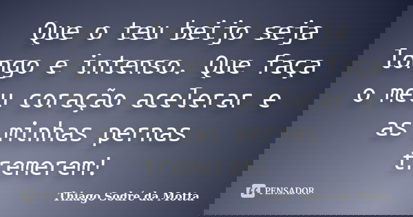Que o teu beijo seja longo e intenso. Que faça o meu coração acelerar e as minhas pernas tremerem!... Frase de Thiago Sodré da Motta.