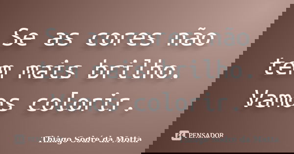 Se as cores não tem mais brilho. Vamos colorir.... Frase de Thiago Sodré da Motta.