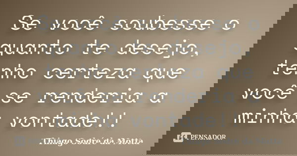 Se você soubesse o quanto te desejo, tenho certeza que você se renderia a minha vontade!!... Frase de Thiago Sodre da Motta.