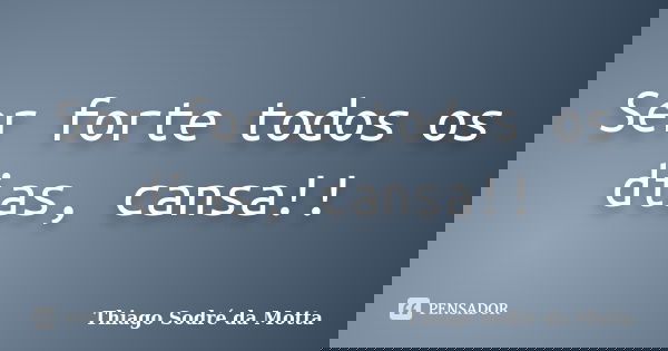 Ser forte todos os dias, cansa!!... Frase de Thiago Sodré da Motta.