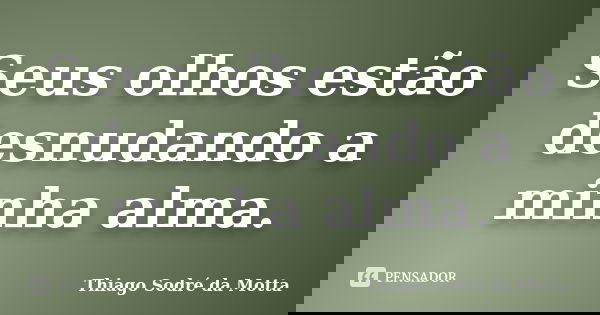 Seus olhos estão desnudando a minha alma.... Frase de Thiago Sodré da Motta.