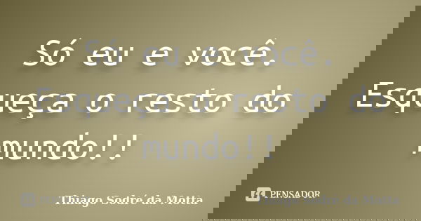 Só eu e você. Esqueça o resto do mundo!!... Frase de Thiago Sodré da Motta.