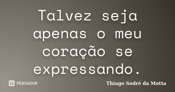 Talvez seja apenas o meu coração se expressando.... Frase de Thiago Sodré da Motta.