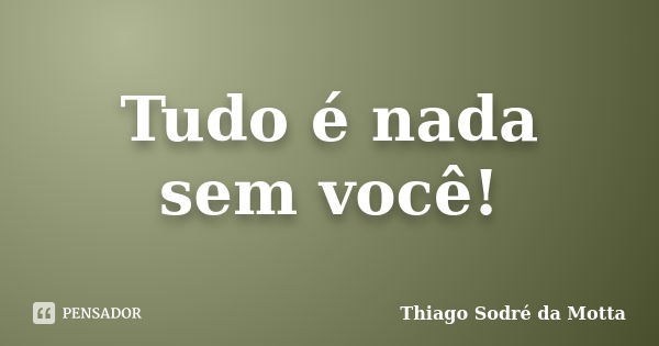 Tudo é nada sem você!... Frase de Thiago Sodré da Motta.