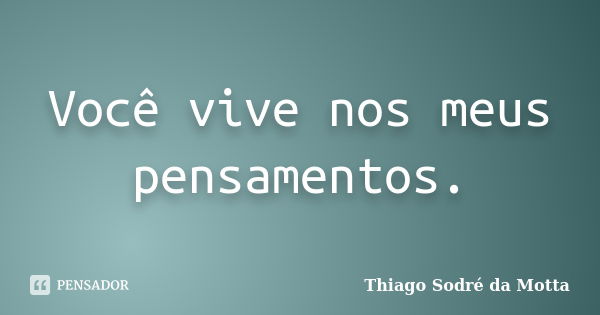 Você vive nos meus pensamentos.... Frase de Thiago Sodré da Motta.