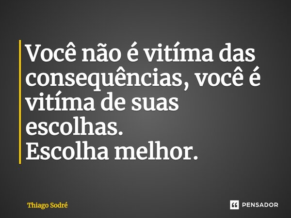 ⁠Você não é vítima das consequências, você é vítima de suas escolhas. Escolha melhor.... Frase de Thiago Sodré.