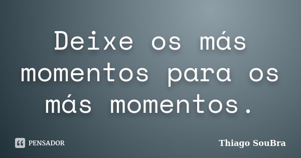 Deixe os más momentos para os más momentos.... Frase de Thiago SouBra.