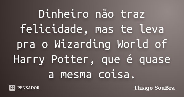 Dinheiro não traz felicidade, mas te leva pra o Wizarding World of Harry Potter, que é quase a mesma coisa.... Frase de Thiago SouBra.
