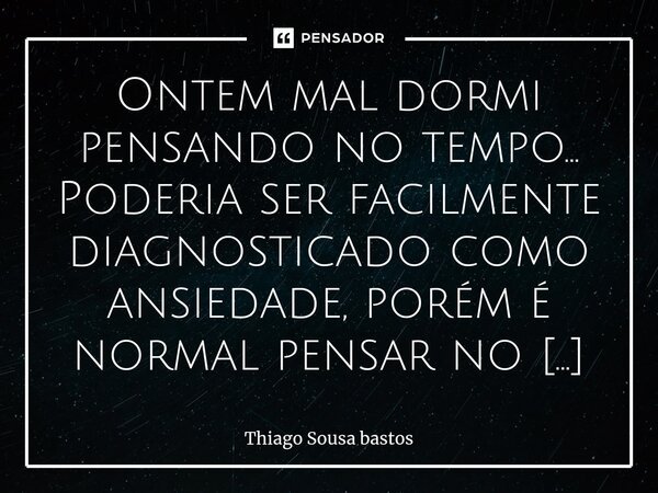 ⁠Ontem mal dormi pensando no tempo... Poderia ser facilmente diagnosticado como ansiedade, porém é normal pensar no futuro, oq não é normal é sofrer por algo qu... Frase de Thiago Sousa bastos.
