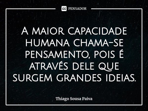 ⁠A maior capacidade humana chama-se pensamento, pois é através dele que surgem grandes ideias.... Frase de Thiago Sousa Paiva.