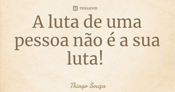 A luta de uma pessoa não é a sua luta!... Frase de Thiago Souza.