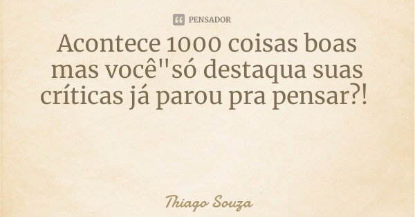Acontece 1000 coisas boas mas você"só destaqua suas críticas já parou pra pensar?!... Frase de Thiago Souza.