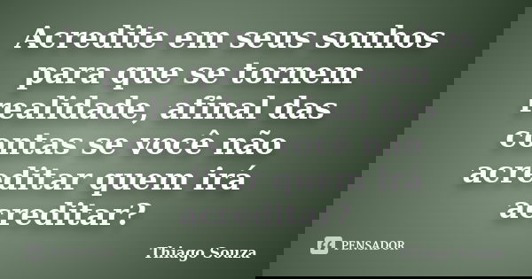 Acredite em seus sonhos para que se tornem realidade, afinal das contas se você não acreditar quem irá acreditar?... Frase de Thiago Souza.