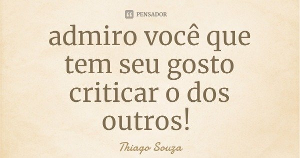 admiro você que tem seu gosto criticar o dos outros!... Frase de Thiago Souza.