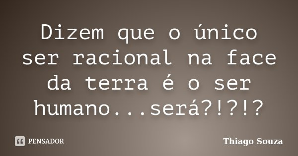 Dizem que o único ser racional na face da terra é o ser humano...será?!?!?... Frase de Thiago Souza.