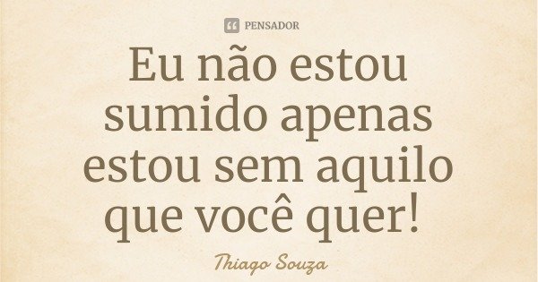 Eu não estou sumido apenas estou sem aquilo que você quer!... Frase de Thiago Souza.