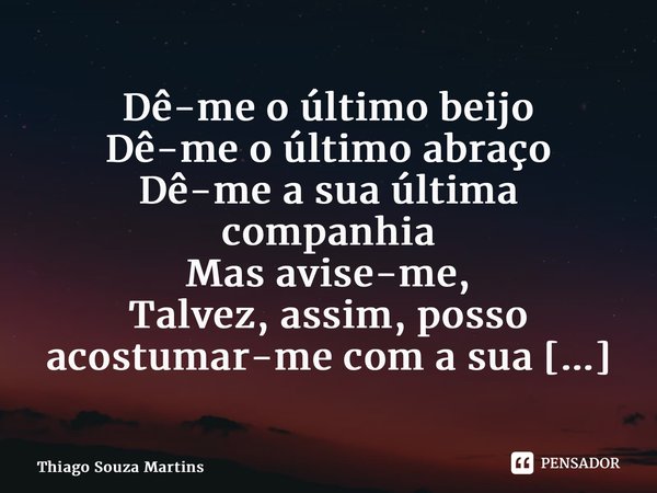 ⁠⁠Dê-me o último beijo Dê-me o último abraço Dê-me a sua última companhia Mas avise-me, Talvez, assim, posso acostumar-me com a sua ausência... Frase de Thiago Souza Martins.