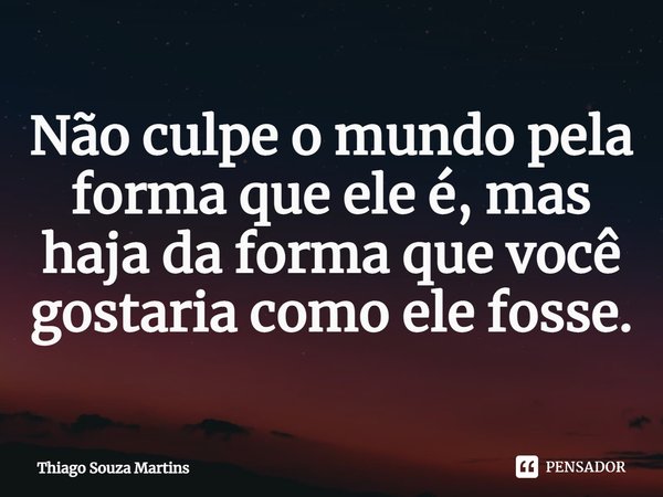 ⁠Não culpe o mundo pela forma que ele é, mas haja da forma que você gostaria como ele fosse.... Frase de Thiago Souza Martins.