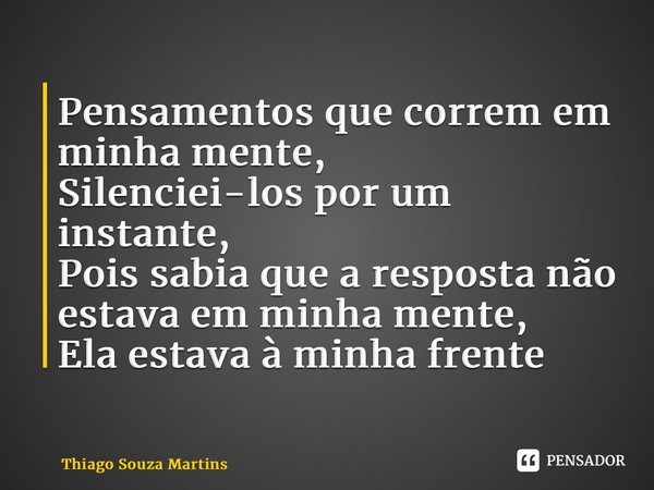 ⁠Pensamentos que correm em minha mente, Silenciei-los por um instante, Pois sabia que a resposta não estava em minha mente, Ela estava à minha frente... Frase de Thiago Souza Martins.