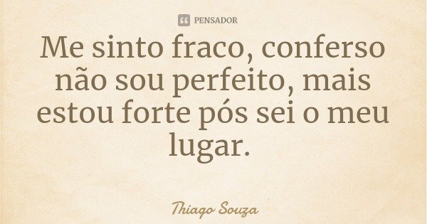 Me sinto fraco, conferso não sou perfeito, mais estou forte pós sei o meu lugar.... Frase de Thiago Souza.
