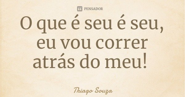 O que é seu é seu, eu vou correr atrás do meu!... Frase de Thiago Souza.