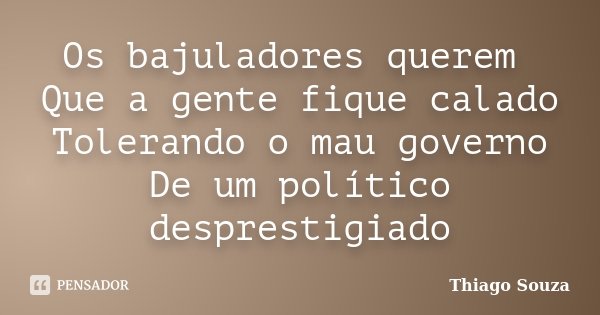 Os bajuladores querem Que a gente fique calado Tolerando o mau governo De um político desprestigiado... Frase de Thiago Souza.