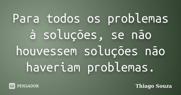 Para todos os problemas à soluções, se não houvessem soluções não haveriam problemas.... Frase de Thiago Souza.
