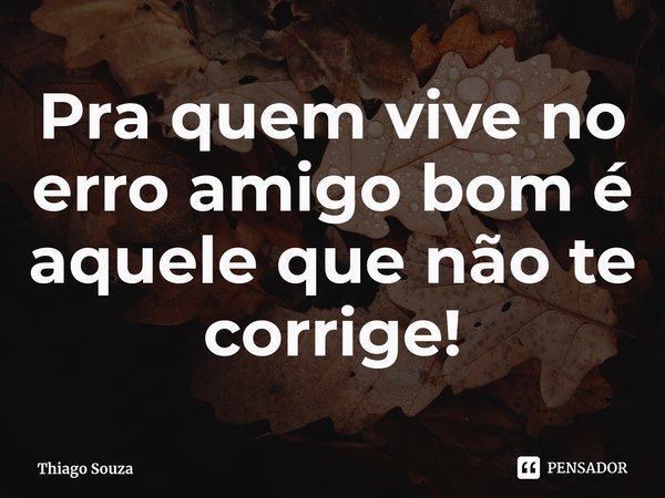 ⁠Pra quem vive no erro amigo bom é aquele que não te corrige!... Frase de Thiago Souza.