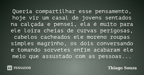 Queria compartilhar esse pensamento, hoje vir um casal de jovens sentados na calçada e pensei, ela é muito para ele loira cheias de curvas perigosas, cabelos ca... Frase de Thiago Souza.