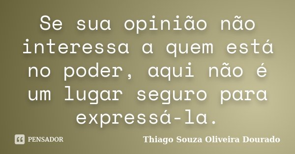 Se sua opinião não interessa a quem está no poder, aqui não é um lugar seguro para expressá-la.... Frase de Thiago Souza Oliveira Dourado.