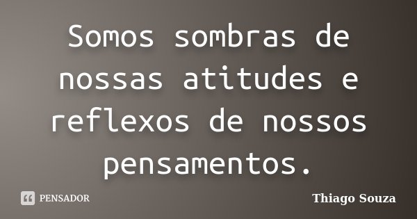 Somos sombras de nossas atitudes e reflexos de nossos pensamentos.... Frase de Thiago Souza.