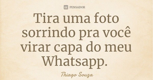 Tira uma foto sorrindo pra você virar capa do meu Whatsapp.... Frase de Thiago Souza.