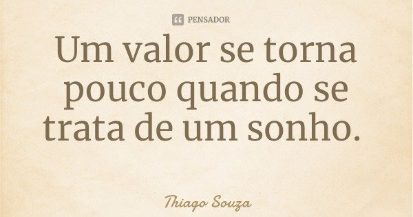 Um valor se torna pouco quando se trata de um sonho.... Frase de Thiago Souza.
