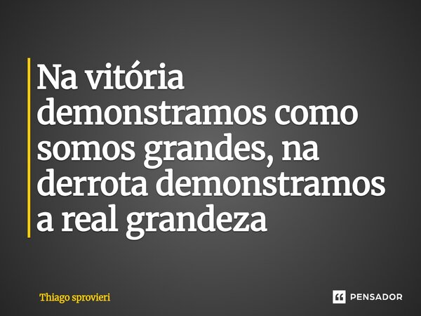 ⁠Na vitória demonstramos como somos grandes, na derrota demonstramos a real grandeza... Frase de Thiago Sprovieri.