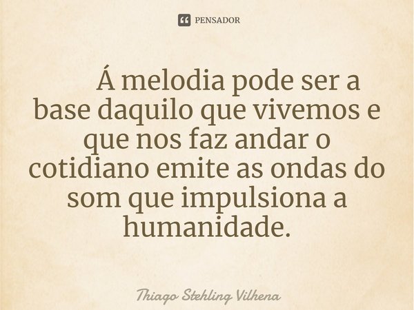 ⁠ Á melodia pode ser a base daquilo que vivemos e que nos faz andar o cotidiano emite as ondas do som que impulsiona a humanidade.... Frase de thiago stehling vilhena.