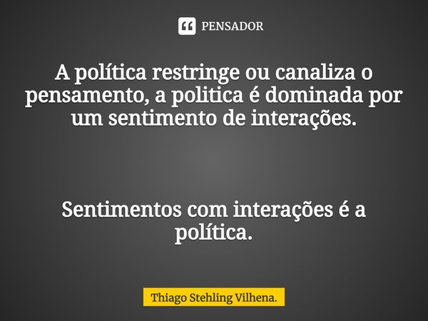 ⁠A política restringe ou canaliza o pensamento, a politica é dominada por um sentimento de interações. Sentimentos com interações é a política.... Frase de Thiago Stehling Vilhena..