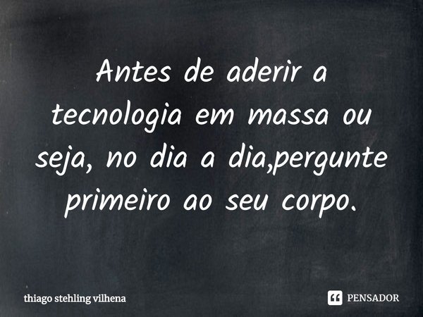 Antes de aderir a tecnologia em massa ou seja, no dia a dia,pergunte primeiro ao seu corpo.⁠... Frase de thiago stehling vilhena.