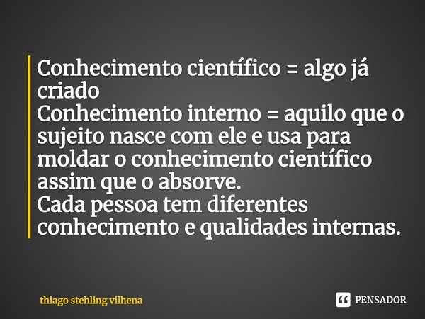 ⁠Conhecimento científico = algo já criado
Conhecimento interno = aquilo que o sujeito nasce com ele e usa para moldar o conhecimento científico assim que o abso... Frase de thiago stehling vilhena.