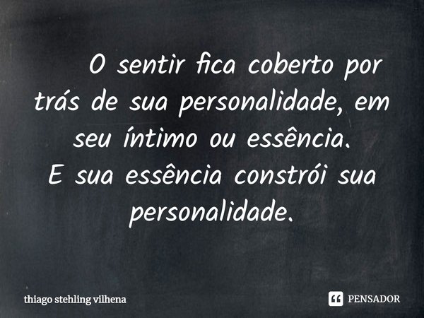 ⁠ O sentir fica coberto por trás de sua personalidade, em seu íntimo ou essência.
E sua essência constrói sua personalidade.... Frase de thiago stehling vilhena.