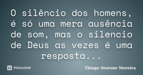 O silêncio dos homens, é só uma mera ausência de som, mas o silencio de Deus as vezes é uma resposta...... Frase de Thiago Storone Moreira.